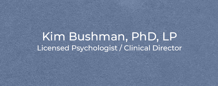 Kim Bushman, PhD, LP Licensed Psychologist / Clinical Director